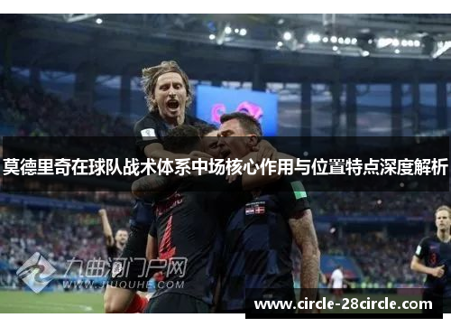 莫德里奇在球队战术体系中场核心作用与位置特点深度解析