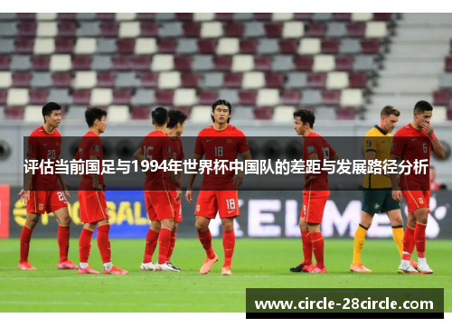 评估当前国足与1994年世界杯中国队的差距与发展路径分析