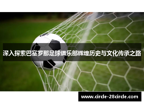 深入探索巴塞罗那足球俱乐部辉煌历史与文化传承之路