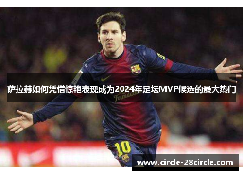 萨拉赫如何凭借惊艳表现成为2024年足坛MVP候选的最大热门