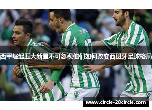 西甲崛起五大新星不可忽视他们如何改变西班牙足球格局