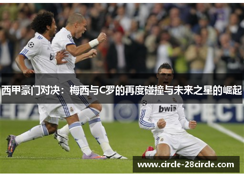 西甲豪门对决：梅西与C罗的再度碰撞与未来之星的崛起