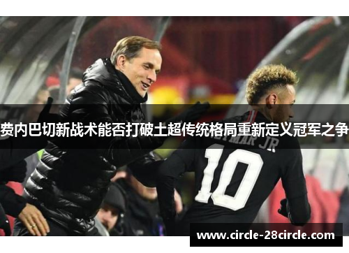 费内巴切新战术能否打破土超传统格局重新定义冠军之争