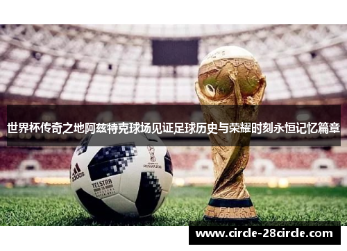 世界杯传奇之地阿兹特克球场见证足球历史与荣耀时刻永恒记忆篇章