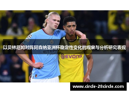 以贝林厄姆对阵阿森纳亚洲杯稳定性变化的观察与分析研究表现