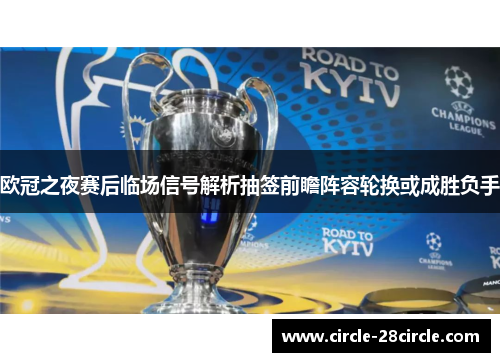 欧冠之夜赛后临场信号解析抽签前瞻阵容轮换或成胜负手